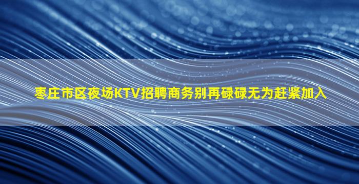 枣庄市区夜场KTV招聘商务别再碌碌无为赶紧加入