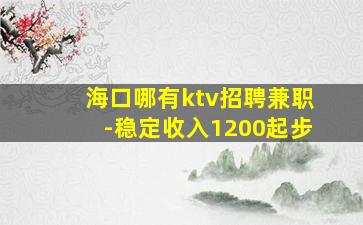 海口哪有ktv招聘兼职-稳定收入1200起步